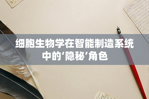 细胞生物学在智能制造系统中的‘隐秘’角色