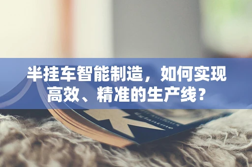 半挂车智能制造，如何实现高效、精准的生产线？