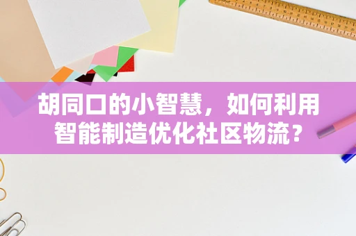 胡同口的小智慧，如何利用智能制造优化社区物流？
