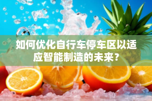 如何优化自行车停车区以适应智能制造的未来？