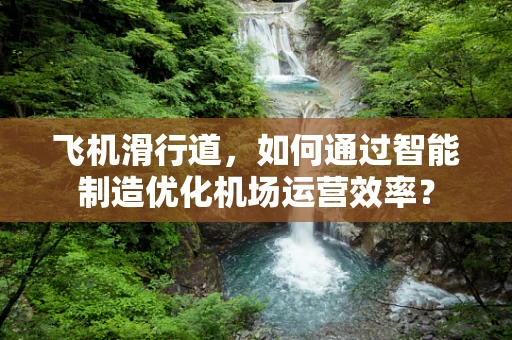 飞机滑行道，如何通过智能制造优化机场运营效率？