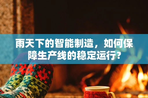 雨天下的智能制造，如何保障生产线的稳定运行？