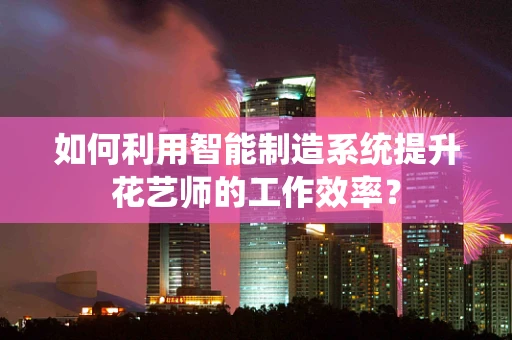 如何利用智能制造系统提升花艺师的工作效率？