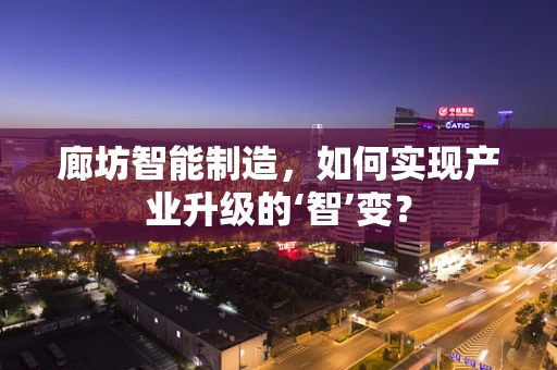 廊坊智能制造，如何实现产业升级的‘智’变？