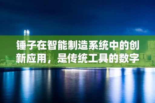 锤子在智能制造系统中的创新应用，是传统工具的数字化转型，还是工业4.0的‘点睛之笔’？