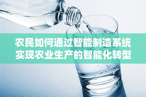 农民如何通过智能制造系统实现农业生产的智能化转型？
