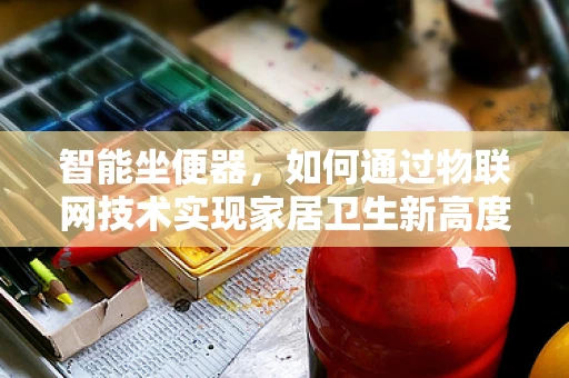智能坐便器，如何通过物联网技术实现家居卫生新高度？
