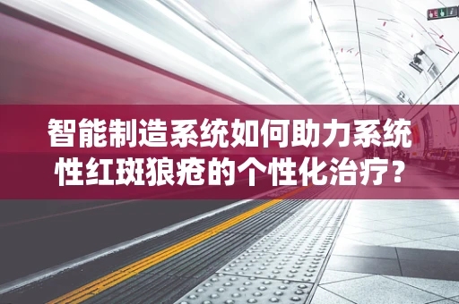 智能制造系统如何助力系统性红斑狼疮的个性化治疗？