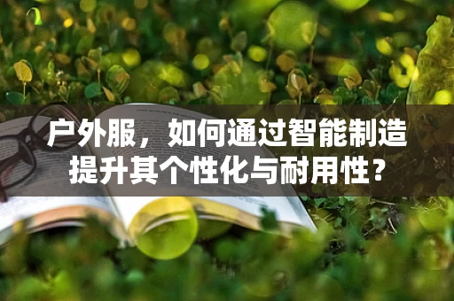 户外服，如何通过智能制造提升其个性化与耐用性？