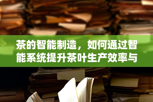 茶的智能制造，如何通过智能系统提升茶叶生产效率与品质？