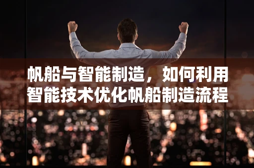帆船与智能制造，如何利用智能技术优化帆船制造流程？
