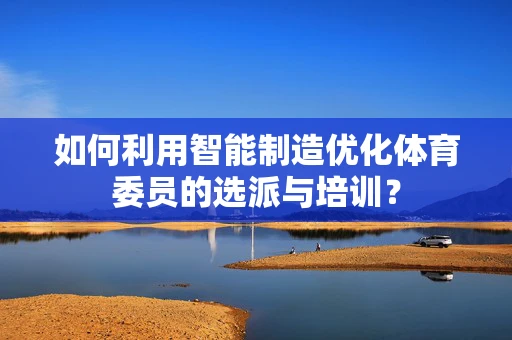 如何利用智能制造优化体育委员的选派与培训？