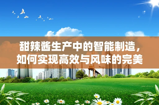 甜辣酱生产中的智能制造，如何实现高效与风味的完美结合？