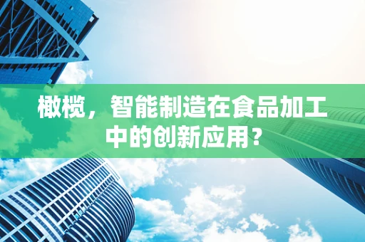 橄榄，智能制造在食品加工中的创新应用？