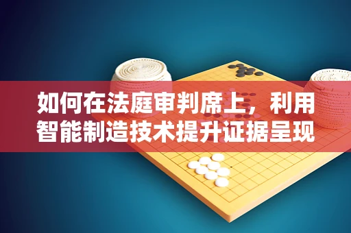 如何在法庭审判席上，利用智能制造技术提升证据呈现的精准度？