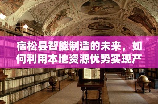 宿松县智能制造的未来，如何利用本地资源优势实现产业升级？