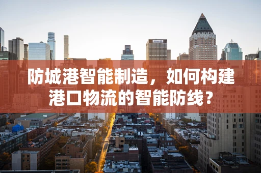 防城港智能制造，如何构建港口物流的智能防线？