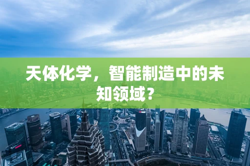 天体化学，智能制造中的未知领域？