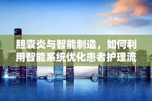 胆囊炎与智能制造，如何利用智能系统优化患者护理流程？