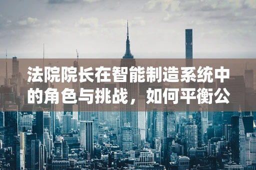 法院院长在智能制造系统中的角色与挑战，如何平衡公正与效率？