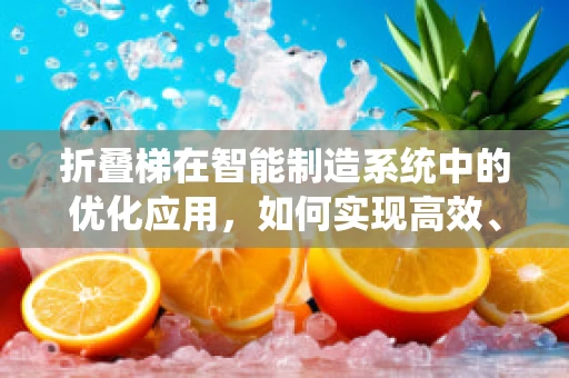 折叠梯在智能制造系统中的优化应用，如何实现高效、安全的生产流程？