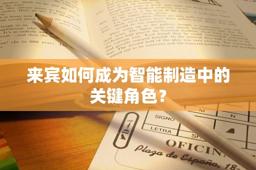 来宾如何成为智能制造中的关键角色？