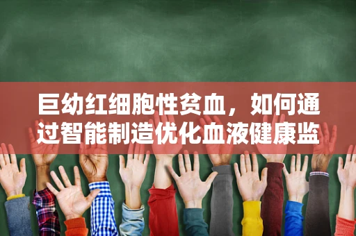 巨幼红细胞性贫血，如何通过智能制造优化血液健康监测？