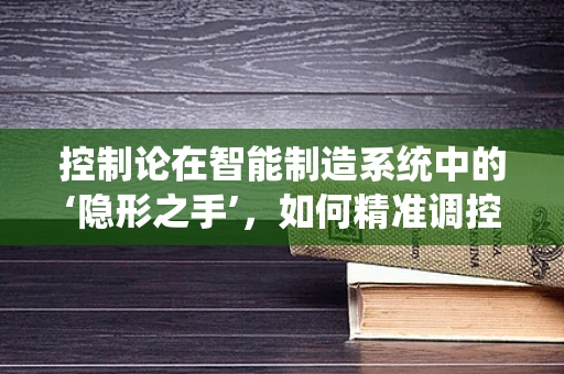 控制论在智能制造系统中的‘隐形之手’，如何精准调控生产流程？
