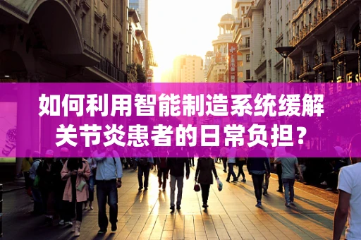 如何利用智能制造系统缓解关节炎患者的日常负担？