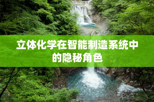 立体化学在智能制造系统中的隐秘角色