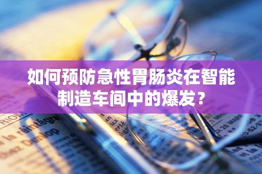 如何预防急性胃肠炎在智能制造车间中的爆发？