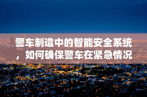 警车制造中的智能安全系统，如何确保警车在紧急情况下的高效与安全？