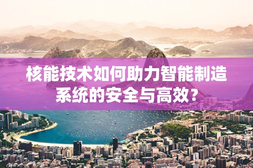 核能技术如何助力智能制造系统的安全与高效？