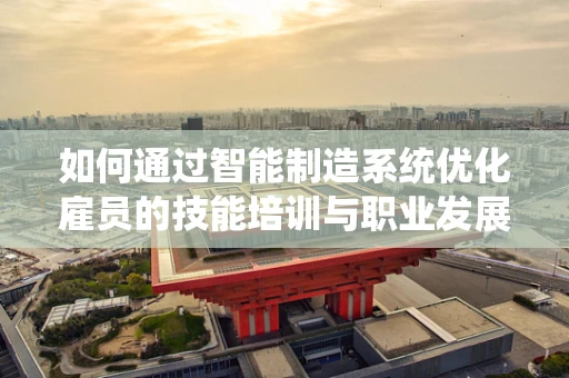 如何通过智能制造系统优化雇员的技能培训与职业发展路径？
