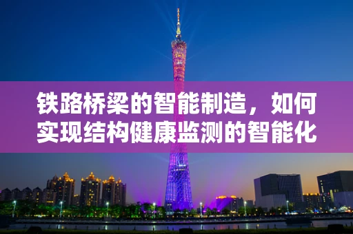 铁路桥梁的智能制造，如何实现结构健康监测的智能化升级？