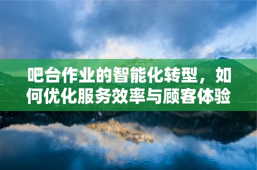 吧台作业的智能化转型，如何优化服务效率与顾客体验？