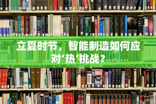立夏时节，智能制造如何应对‘热’挑战？