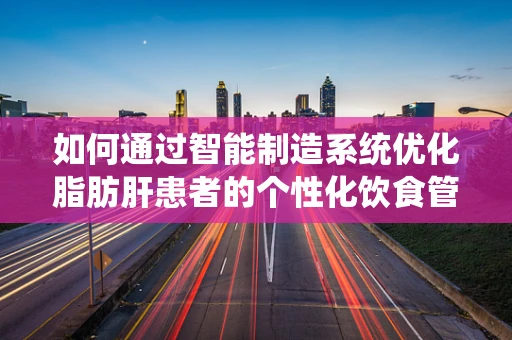 如何通过智能制造系统优化脂肪肝患者的个性化饮食管理？