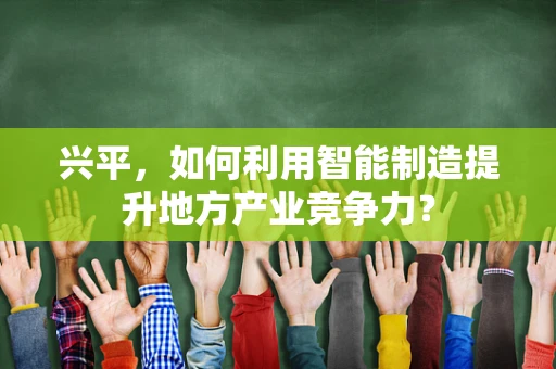 兴平，如何利用智能制造提升地方产业竞争力？