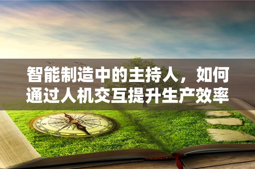 智能制造中的主持人，如何通过人机交互提升生产效率？