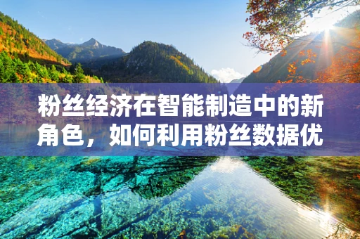 粉丝经济在智能制造中的新角色，如何利用粉丝数据优化生产流程？