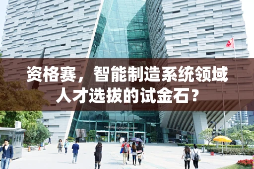 资格赛，智能制造系统领域人才选拔的试金石？