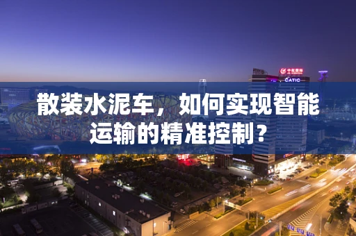 散装水泥车，如何实现智能运输的精准控制？