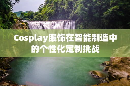 Cosplay服饰在智能制造中的个性化定制挑战