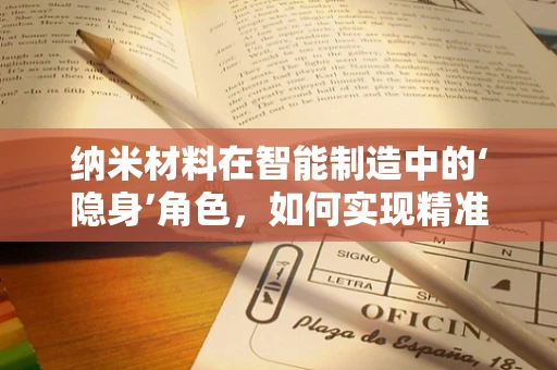 纳米材料在智能制造中的‘隐身’角色，如何实现精准操控与高效能？
