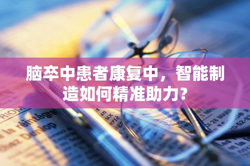 脑卒中患者康复中，智能制造如何精准助力？
