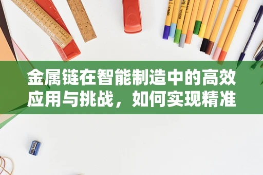 金属链在智能制造中的高效应用与挑战，如何实现精准控制与优化？