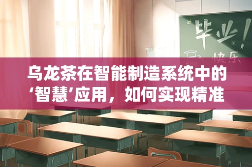 乌龙茶在智能制造系统中的‘智慧’应用，如何实现精准管理与个性化定制？