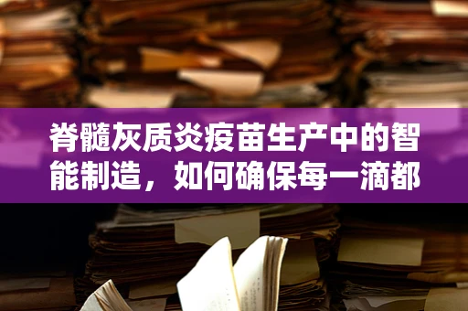 脊髓灰质炎疫苗生产中的智能制造，如何确保每一滴都安全有效？