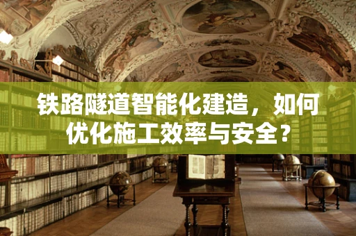铁路隧道智能化建造，如何优化施工效率与安全？